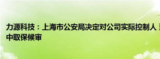 力源科技：上海市公安局决定对公司实际控制人 董事长沈万中取保候审