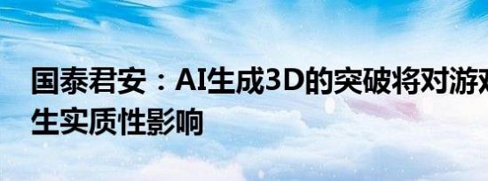 国泰君安：AI生成3D的突破将对游戏行业产生实质性影响