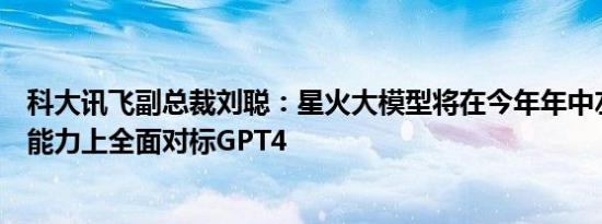 科大讯飞副总裁刘聪：星火大模型将在今年年中左右在中文能力上全面对标GPT4