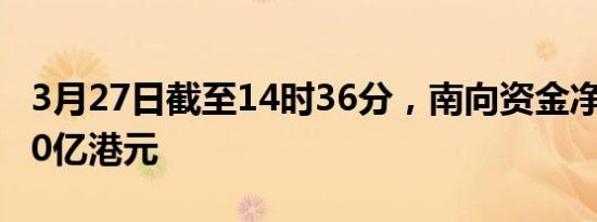 3月27日截至14时36分，南向资金净流入超70亿港元