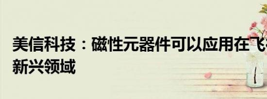 美信科技：磁性元器件可以应用在飞行汽车等新兴领域