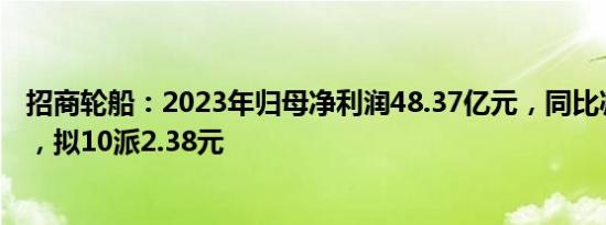 招商轮船：2023年归母净利润48.37亿元，同比减少4.92%，拟10派2.38元