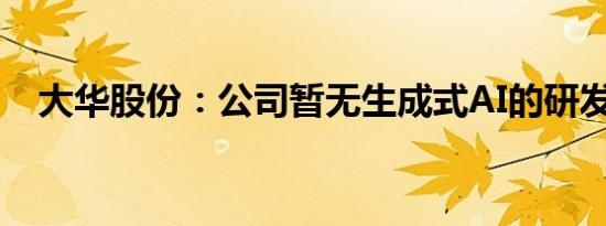 大华股份：公司暂无生成式AI的研发计划