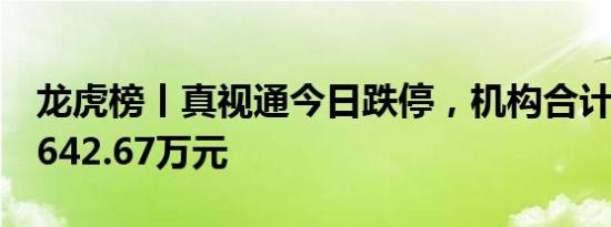 龙虎榜丨真视通今日跌停，机构合计净卖出1642.67万元