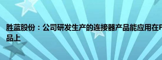 胜蓝股份：公司研发生产的连接器产品能应用在PC和手机产品上