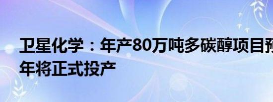 卫星化学：年产80万吨多碳醇项目预计上半年将正式投产