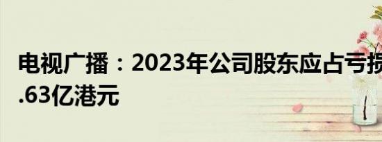 电视广播：2023年公司股东应占亏损减少至7.63亿港元