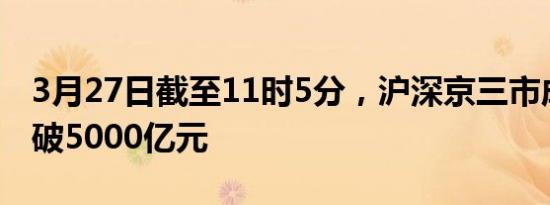 3月27日截至11时5分，沪深京三市成交额突破5000亿元