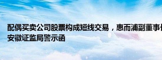 配偶买卖公司股票构成短线交易，惠而浦副董事长吴胜波收安徽证监局警示函