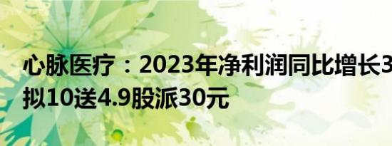 心脉医疗：2023年净利润同比增长37.98%，拟10送4.9股派30元