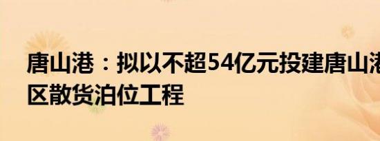 唐山港：拟以不超54亿元投建唐山港京唐港区散货泊位工程