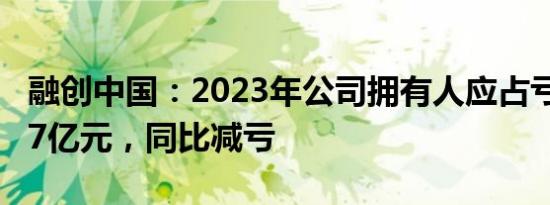 融创中国：2023年公司拥有人应占亏损约79.7亿元，同比减亏