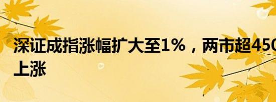 深证成指涨幅扩大至1%，两市超4500只个股上涨