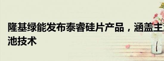 隆基绿能发布泰睿硅片产品，涵盖主流高效电池技术