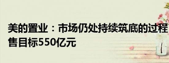 美的置业：市场仍处持续筑底的过程，今年销售目标550亿元