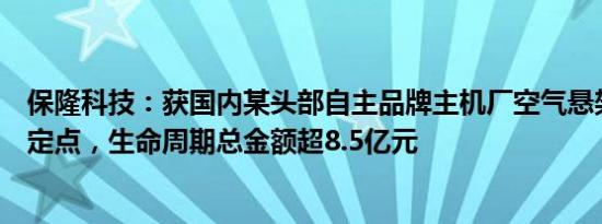 保隆科技：获国内某头部自主品牌主机厂空气悬架系统产品定点，生命周期总金额超8.5亿元