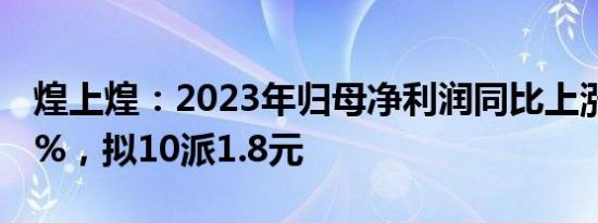 煌上煌：2023年归母净利润同比上涨129.01%，拟10派1.8元