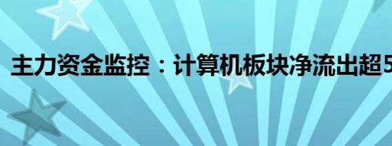 主力资金监控：计算机板块净流出超56亿元