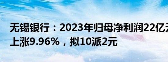 无锡银行：2023年归母净利润22亿元，同比上涨9.96%，拟10派2元