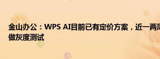 金山办公：WPS AI目前已有定价方案，近一两周逐渐开始做灰度测试