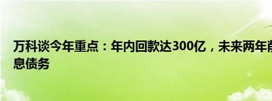 万科谈今年重点：年内回款达300亿，未来两年削减千亿付息债务