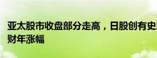 亚太股市收盘部分走高，日股创有史以来最大财年涨幅