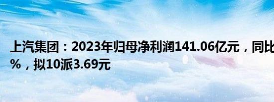 上汽集团：2023年归母净利润141.06亿元，同比下降12.48%，拟10派3.69元