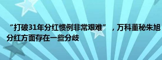 “打破31年分红惯例非常艰难”，万科董秘朱旭：投资人在分红方面存在一些分歧