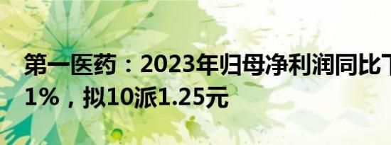 第一医药：2023年归母净利润同比下滑37.81%，拟10派1.25元