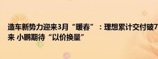 造车新势力迎来3月“暖春”：理想累计交付破70万辆，蔚来 小鹏期待“以价换量”