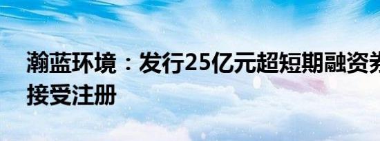 瀚蓝环境：发行25亿元超短期融资券申请获接受注册