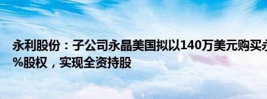 永利股份：子公司永晶美国拟以140万美元购买永利美国40%股权，实现全资持股