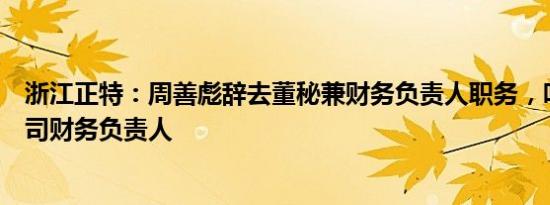 浙江正特：周善彪辞去董秘兼财务负责人职务，叶科接任公司财务负责人