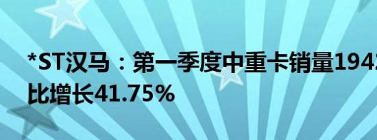 *ST汉马：第一季度中重卡销量1942辆，同比增长41.75%