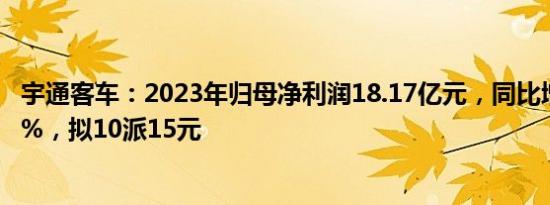 宇通客车：2023年归母净利润18.17亿元，同比增长139.36%，拟10派15元