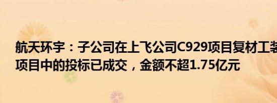 航天环宇：子公司在上飞公司C929项目复材工装框架协议项目中的投标已成交，金额不超1.75亿元