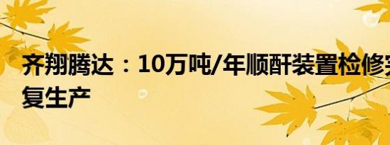 齐翔腾达：10万吨/年顺酐装置检修完成并恢复生产