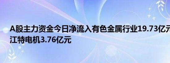 A股主力资金今日净流入有色金属行业19.73亿元，净流入江特电机3.76亿元