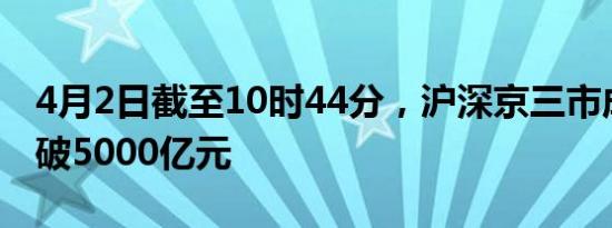 4月2日截至10时44分，沪深京三市成交额突破5000亿元