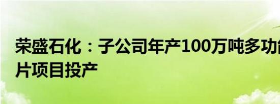 荣盛石化：子公司年产100万吨多功能聚酯切片项目投产