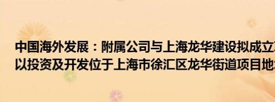 中国海外发展：附属公司与上海龙华建设拟成立项目公司，以投资及开发位于上海市徐汇区龙华街道项目地块