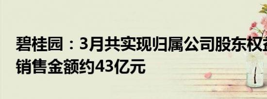 碧桂园：3月共实现归属公司股东权益的合同销售金额约43亿元