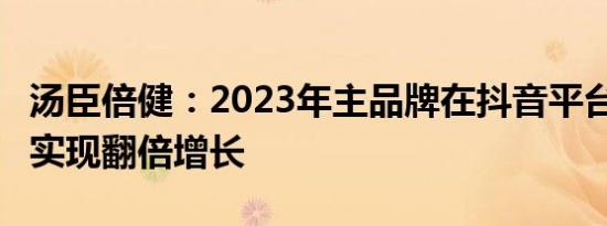 汤臣倍健：2023年主品牌在抖音平台的GMV实现翻倍增长