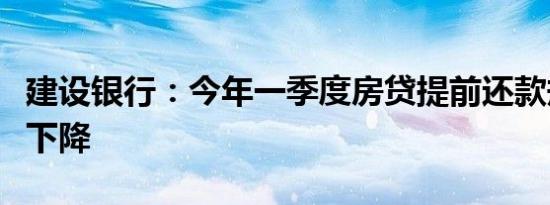 建设银行：今年一季度房贷提前还款规模有所下降