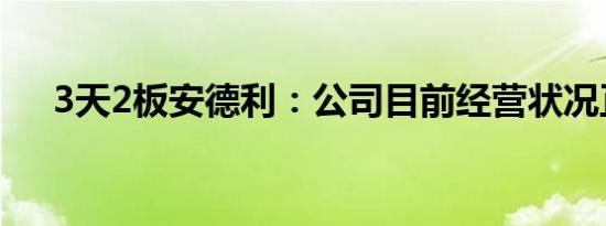 3天2板安德利：公司目前经营状况正常