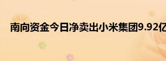 南向资金今日净卖出小米集团9.92亿港元