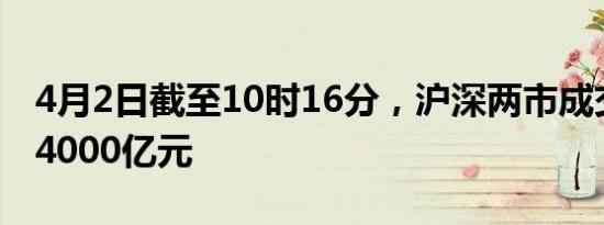 4月2日截至10时16分，沪深两市成交额突破4000亿元