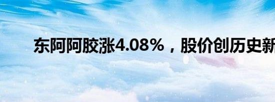 东阿阿胶涨4.08%，股价创历史新高