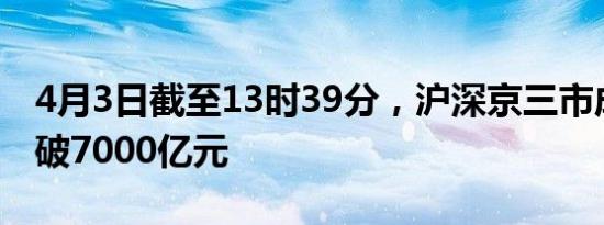 4月3日截至13时39分，沪深京三市成交额突破7000亿元