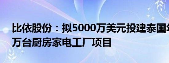 比依股份：拟5000万美元投建泰国年产700万台厨房家电工厂项目